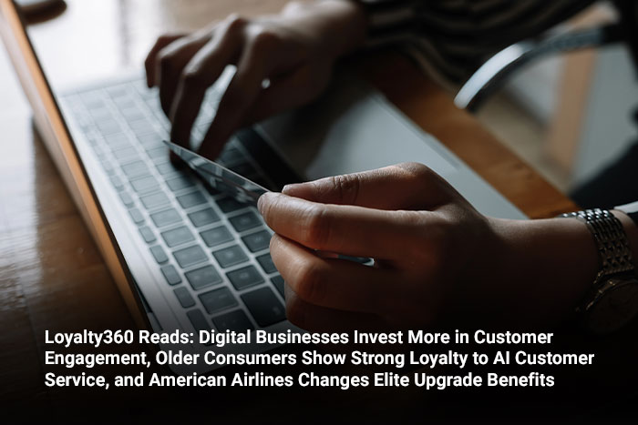Loyalty360 Reads: Digital Businesses Invest More in Customer Engagement, Older Consumers Show Strong Loyalty to AI Customer Service, and American Airlines Changes Elite Upgrade Benefits